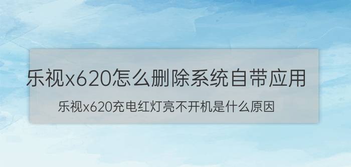 乐视x620怎么删除系统自带应用 乐视x620充电红灯亮不开机是什么原因？